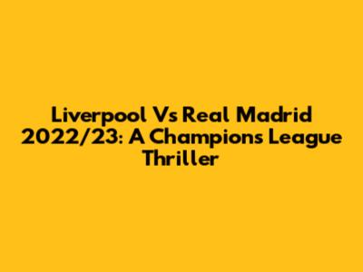 Liverpool Vs Real Madrid 2022/23: A Champions League Thriller