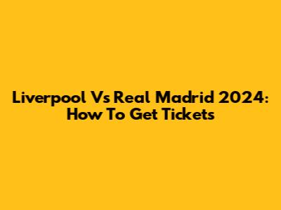 Liverpool Vs Real Madrid 2024: How To Get Tickets