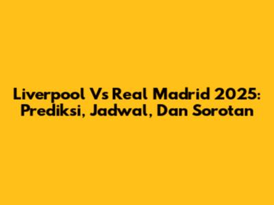 Liverpool Vs Real Madrid 2025: Prediksi, Jadwal, Dan Sorotan