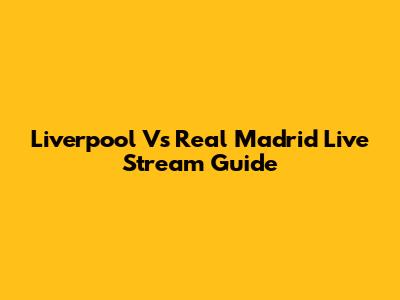 Liverpool Vs Real Madrid Live Stream Guide