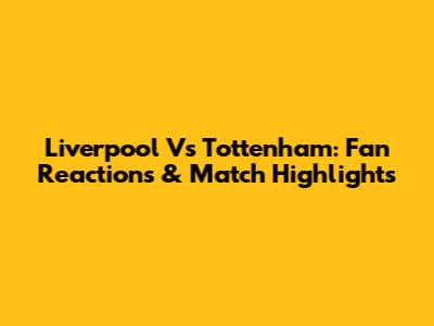 Liverpool Vs Tottenham: Fan Reactions & Match Highlights