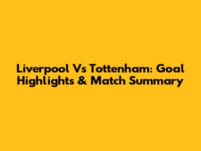 Liverpool Vs Tottenham: Goal Highlights & Match Summary