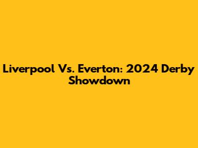 Liverpool Vs. Everton: 2024 Derby Showdown