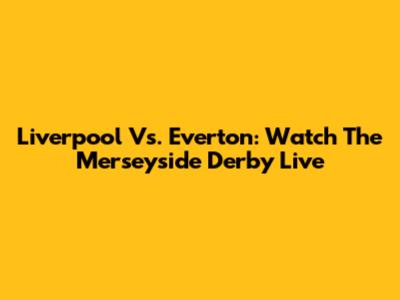 Liverpool Vs. Everton: Watch The Merseyside Derby Live