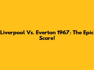 Liverpool Vs. Everton 1967: The Epic Score!