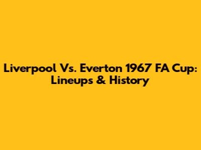 Liverpool Vs. Everton 1967 FA Cup: Lineups & History