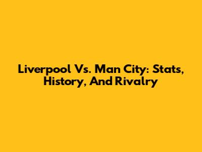 Liverpool Vs. Man City: Stats, History, And Rivalry