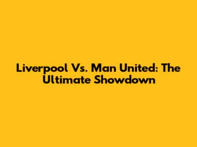 Liverpool Vs. Man United: The Ultimate Showdown