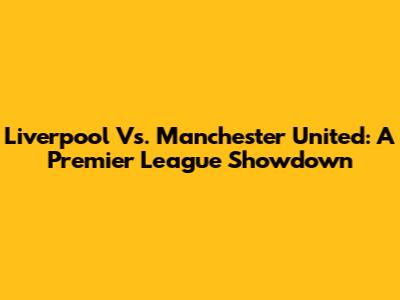 Liverpool Vs. Manchester United: A Premier League Showdown