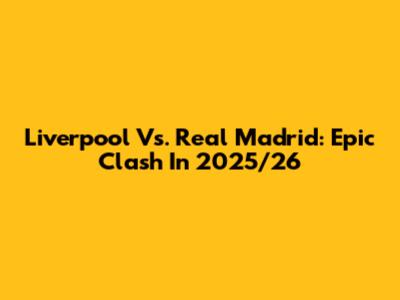 Liverpool Vs. Real Madrid: Epic Clash In 2025/26