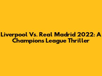 Liverpool Vs. Real Madrid 2022: A Champions League Thriller