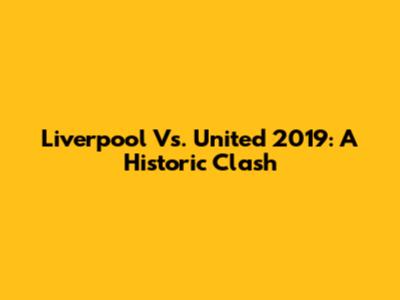 Liverpool Vs. United 2019: A Historic Clash