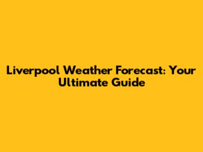 Liverpool Weather Forecast: Your Ultimate Guide