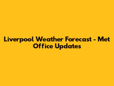 Liverpool Weather Forecast - Met Office Updates