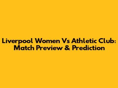 Liverpool Women Vs Athletic Club: Match Preview & Prediction