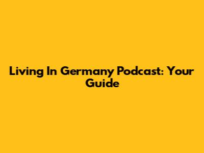 Living In Germany Podcast: Your Guide