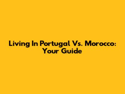 Living In Portugal Vs. Morocco: Your Guide