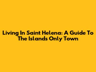 Living In Saint Helena: A Guide To The Island's Only Town