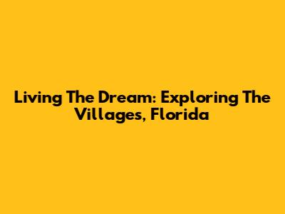 Living The Dream: Exploring The Villages, Florida