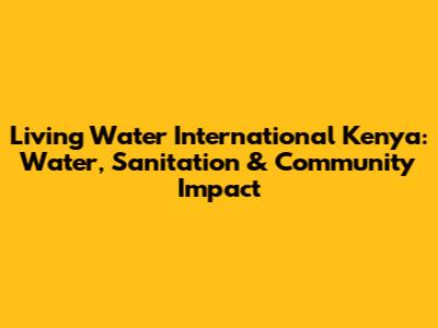 Living Water International Kenya: Water, Sanitation & Community Impact