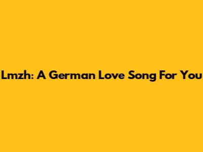 Lmzh: A German Love Song For You