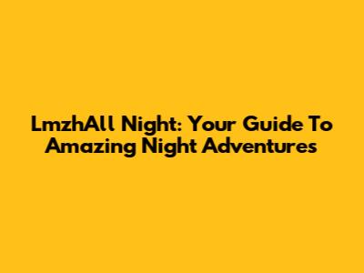 LmzhAll Night: Your Guide To Amazing Night Adventures