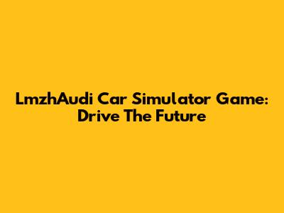 LmzhAudi Car Simulator Game: Drive The Future