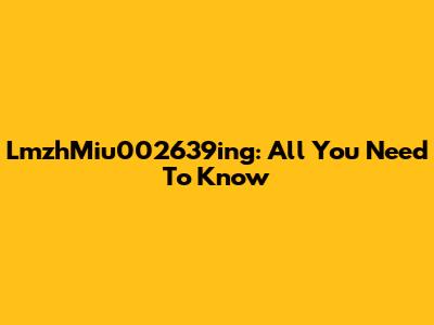 LmzhMiu002639ing: All You Need To Know