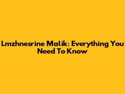 Lmzhnesrine Malik: Everything You Need To Know