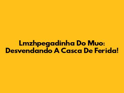Lmzhpegadinha Do Muo: Desvendando A Casca De Ferida!