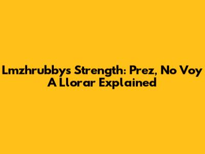 Lmzhrubby's Strength: "Prez, No Voy A Llorar" Explained