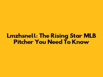 Lmzhsnell: The Rising Star MLB Pitcher You Need To Know
