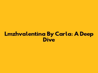 Lmzhvalentina By Carla: A Deep Dive