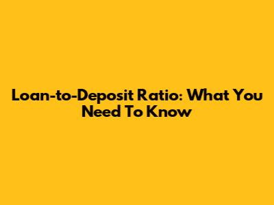 Loan-to-Deposit Ratio: What You Need To Know