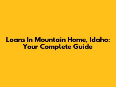 Loans In Mountain Home, Idaho: Your Complete Guide