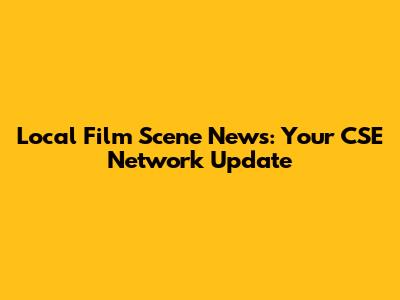 Local Film Scene News: Your CSE Network Update