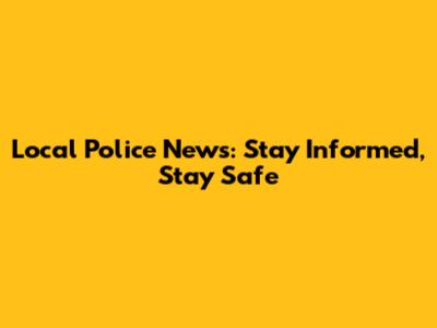 Local Police News: Stay Informed, Stay Safe