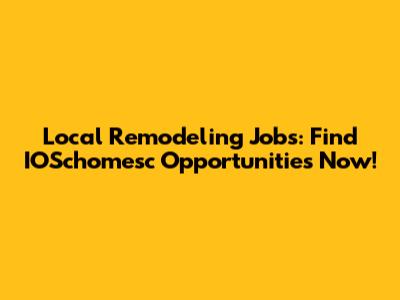 Local Remodeling Jobs: Find IOSchomesc Opportunities Now!