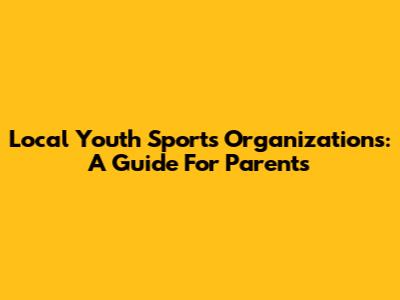 Local Youth Sports Organizations: A Guide For Parents