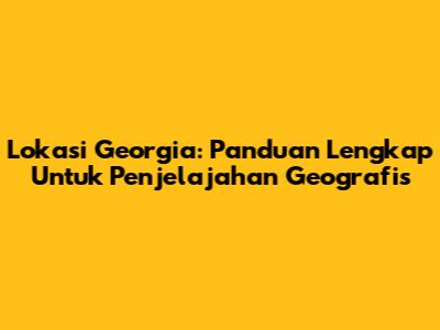 Lokasi Georgia: Panduan Lengkap Untuk Penjelajahan Geografis