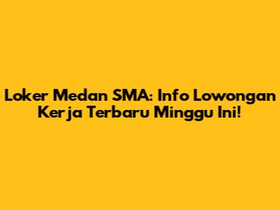 Loker Medan SMA: Info Lowongan Kerja Terbaru Minggu Ini!