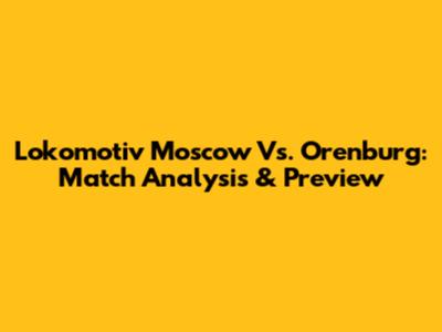 Lokomotiv Moscow Vs. Orenburg: Match Analysis & Preview