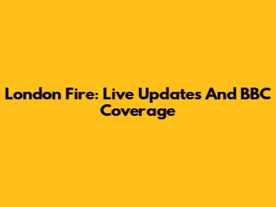 London Fire: Live Updates And BBC Coverage