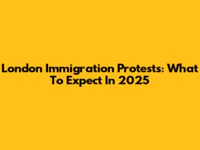 London Immigration Protests: What To Expect In 2025