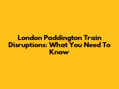 London Paddington Train Disruptions: What You Need To Know