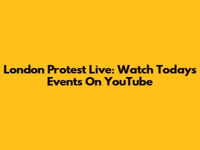 London Protest Live: Watch Today's Events On YouTube