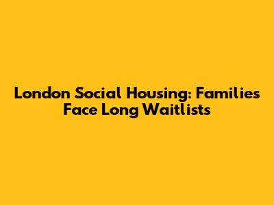 London Social Housing: Families Face Long Waitlists