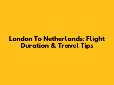 London To Netherlands: Flight Duration & Travel Tips
