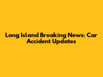 Long Island Breaking News: Car Accident Updates