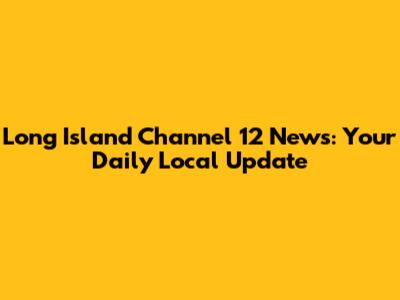 Long Island Channel 12 News: Your Daily Local Update